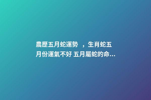 農歷五月蛇運勢，生肖蛇五月份運氣不好 五月屬蛇的命運怎么樣，農歷5月26日生人屬蛇命運怎樣